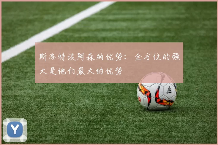 斯洛特谈阿森纳优势：全方位的强大是他们最大的优势