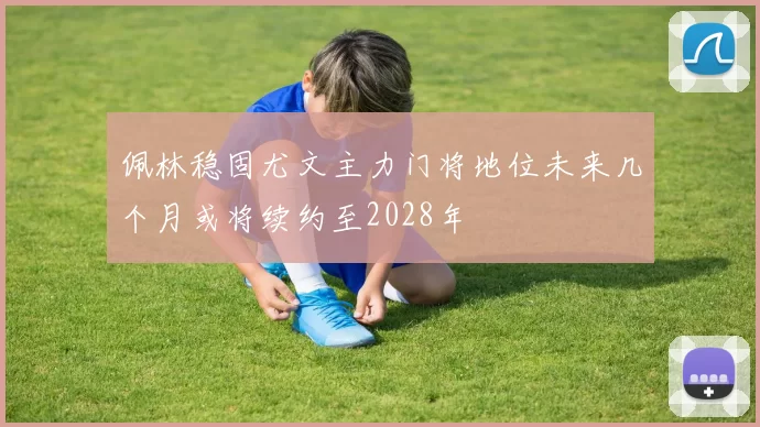 佩林稳固尤文主力门将地位未来几个月或将续约至2028年