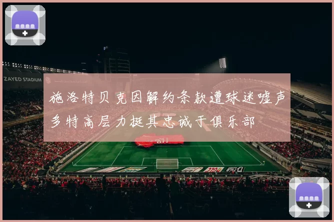 施洛特贝克因解约条款遭球迷嘘声多特高层力挺其忠诚于俱乐部
