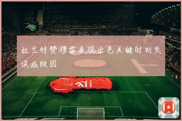 杜兰特赞穆雷表现出色关键时刻失误成败因
