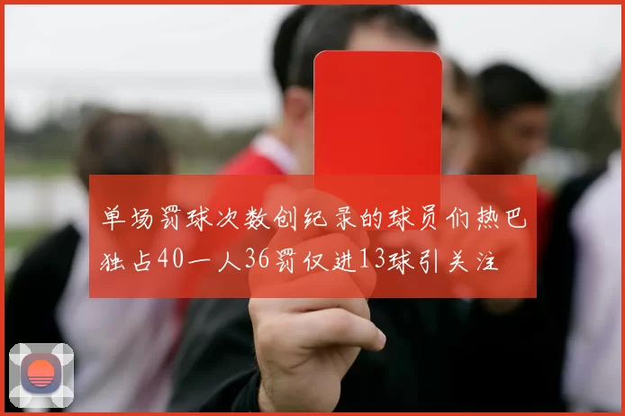 单场罚球次数创纪录的球员们热巴独占40一人36罚仅进13球引关注