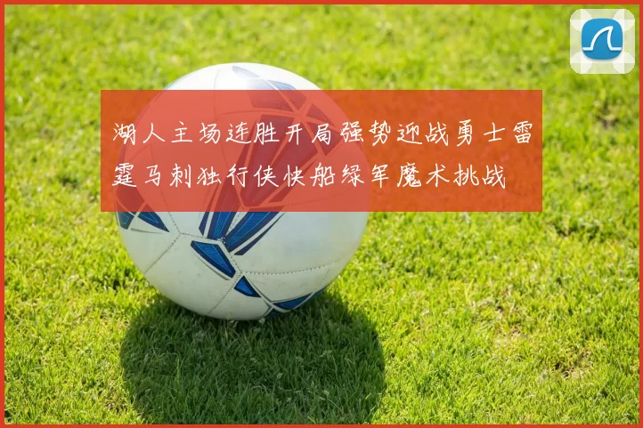 湖人主场连胜开局强势迎战勇士雷霆马刺独行侠快船绿军魔术挑战
