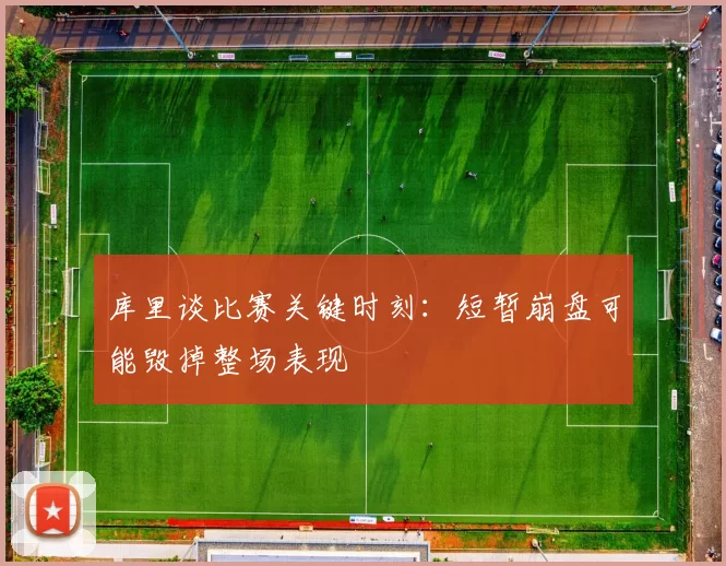 库里谈比赛关键时刻：短暂崩盘可能毁掉整场表现