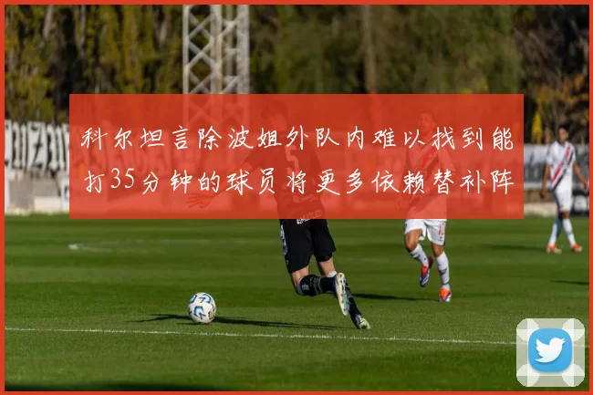 科尔坦言除波姐外队内难以找到能打35分钟的球员将更多依赖替补阵容