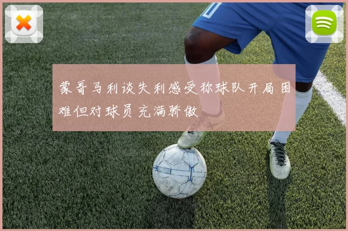 蒙哥马利谈失利感受称球队开局困难但对球员充满骄傲