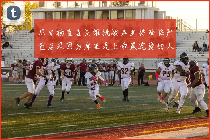 尼克杨直言艾维挑战库里将面临严重后果因为库里是上帝最宠爱的人
