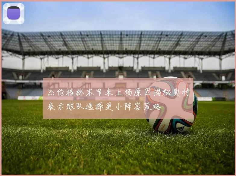 杰伦格林末节未上场原因揭秘奥特表示球队选择更小阵容策略