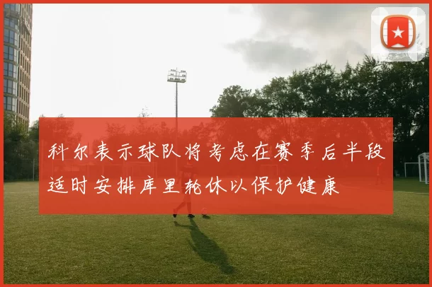 科尔表示球队将考虑在赛季后半段适时安排库里轮休以保护健康