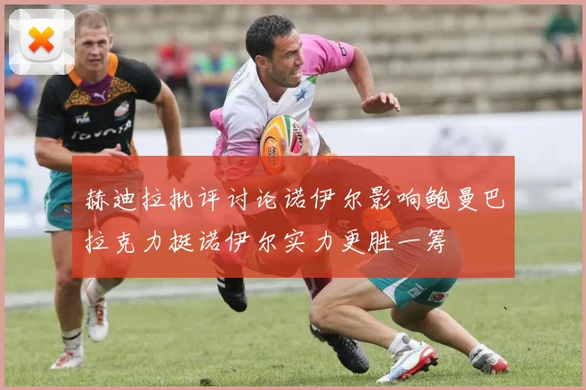 赫迪拉批评讨论诺伊尔影响鲍曼巴拉克力挺诺伊尔实力更胜一筹