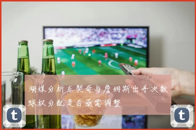 湖媒分析东契奇与詹姆斯出手次数球权分配是否亟需调整
