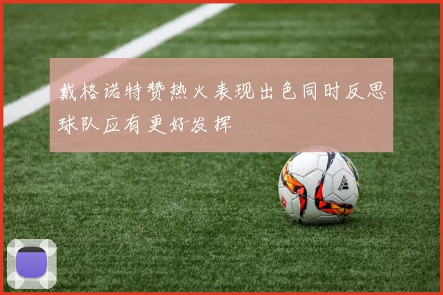 戴格诺特赞热火表现出色同时反思球队应有更好发挥