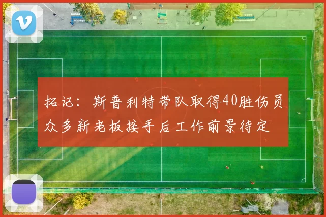 拓记：斯普利特带队取得40胜伤员众多新老板接手后工作前景待定