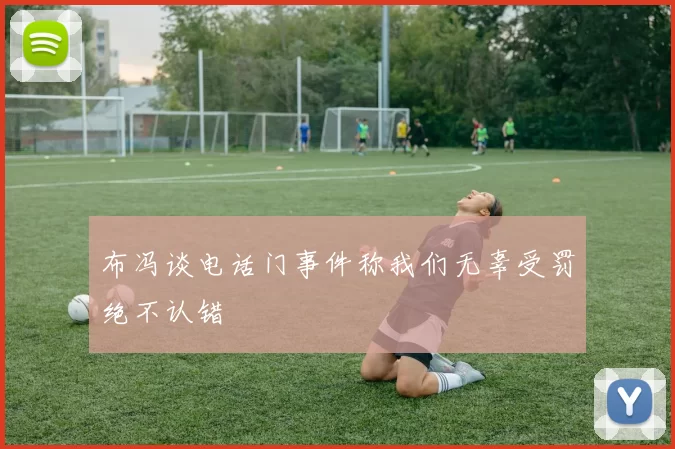 布冯谈电话门事件称我们无辜受罚绝不认错
