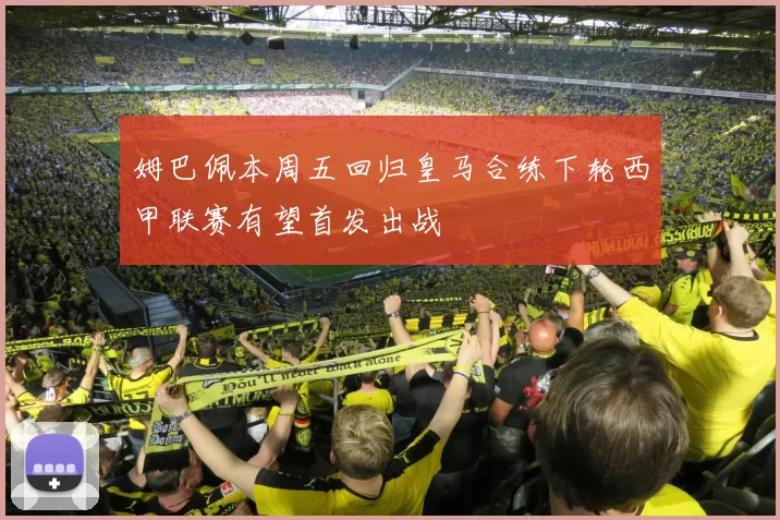 姆巴佩本周五回归皇马合练下轮西甲联赛有望首发出战