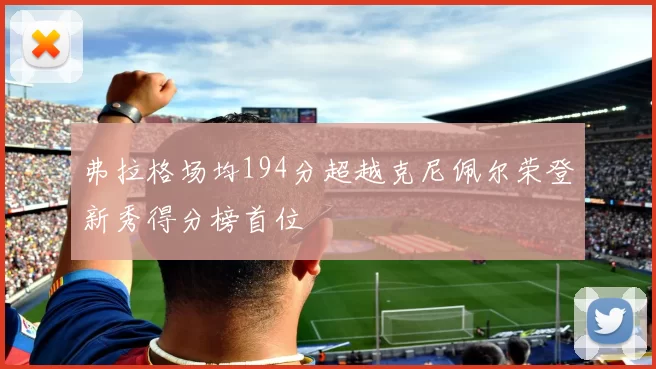 弗拉格场均194分超越克尼佩尔荣登新秀得分榜首位