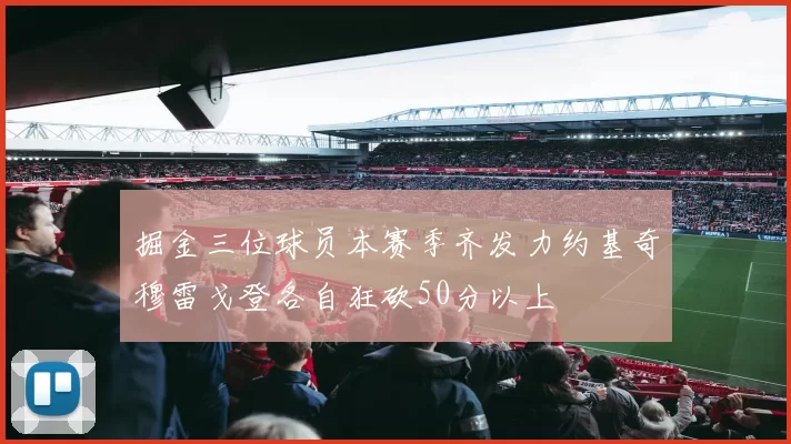 掘金三位球员本赛季齐发力约基奇穆雷戈登各自狂砍50分以上